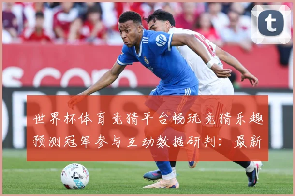 世界杯体育竞猜平台畅玩竞猜乐趣预测冠军参与互动数据研判：最新赛事动态与深度分析