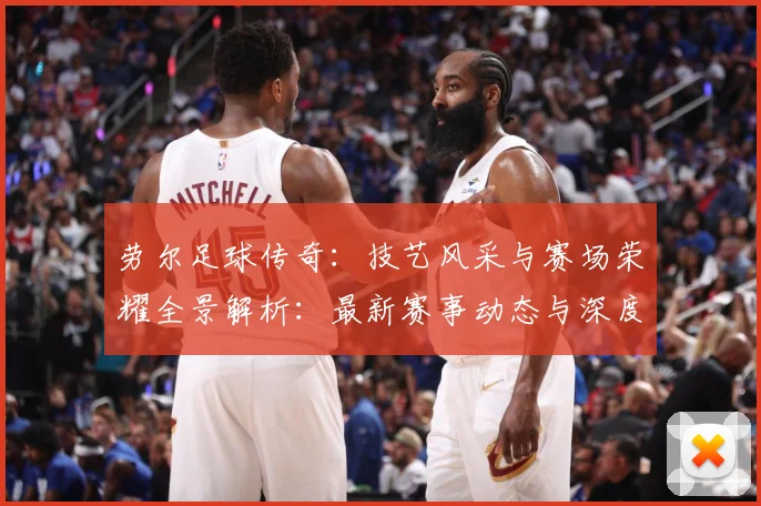 劳尔足球传奇：技艺风采与赛场荣耀全景解析：最新赛事动态与深度分析