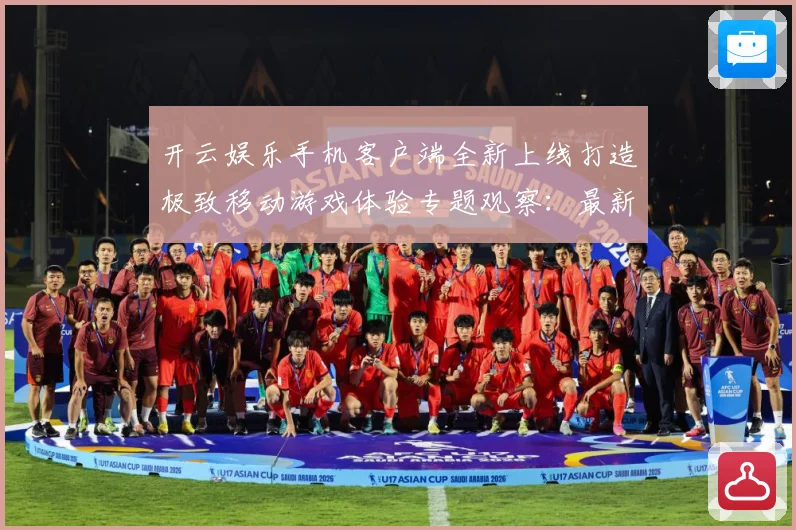 开云娱乐手机客户端全新上线打造极致移动游戏体验专题观察：最新赛事动态与深度分析