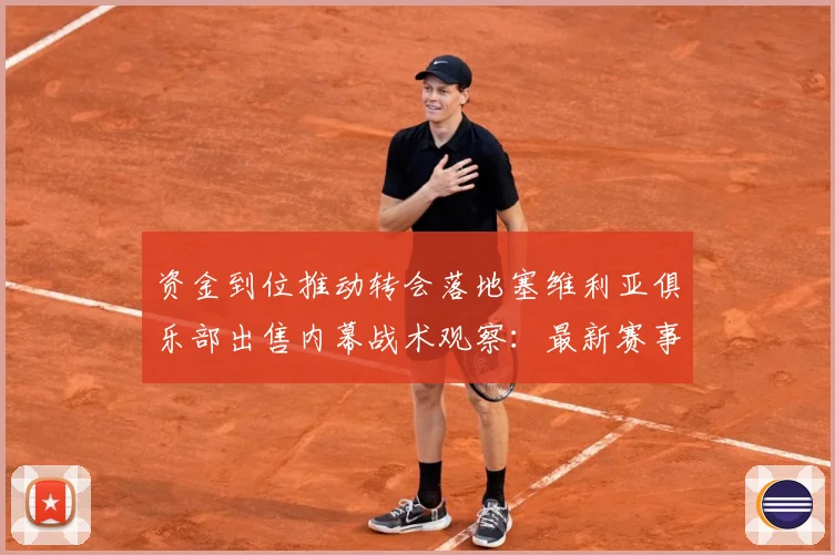 资金到位推动转会落地塞维利亚俱乐部出售内幕战术观察：最新赛事动态与深度分析