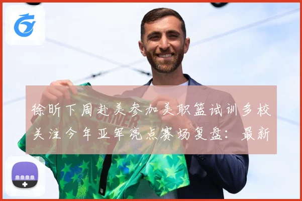 徐昕下周赴美参加美职篮试训多校关注今年亚军亮点赛场复盘：最新赛事动态与深度分析