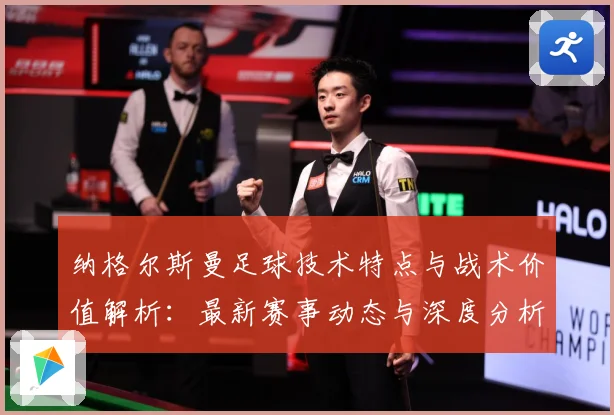 纳格尔斯曼足球技术特点与战术价值解析：最新赛事动态与深度分析