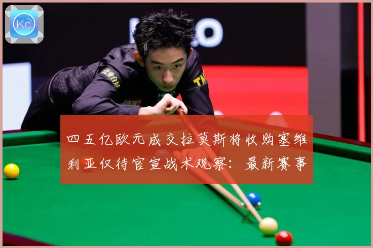 四五亿欧元成交拉莫斯将收购塞维利亚仅待官宣战术观察：最新赛事动态与深度分析