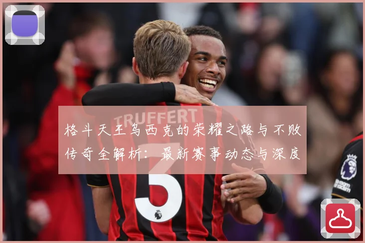 格斗天王乌西克的荣耀之路与不败传奇全解析：最新赛事动态与深度分析