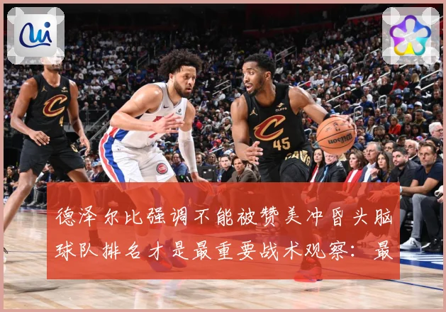 德泽尔比强调不能被赞美冲昏头脑球队排名才是最重要战术观察：最新赛事动态与深度分析