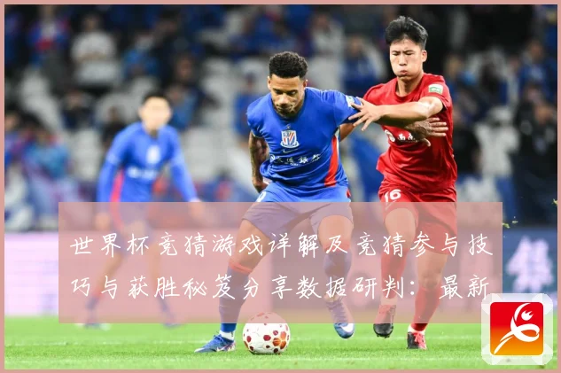 世界杯竞猜游戏详解及竞猜参与技巧与获胜秘笈分享数据研判：最新赛事动态与深度分析