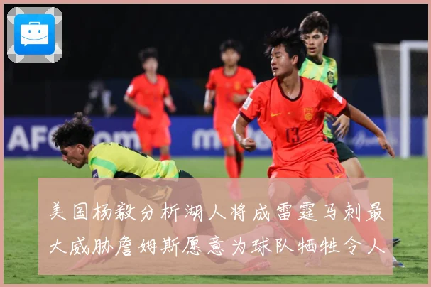 美国杨毅分析湖人将成雷霆马刺最大威胁詹姆斯愿意为球队牺牲令人赛场复盘：最新赛事动态与深度分析