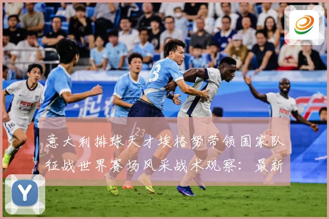 意大利排球天才埃格努带领国家队征战世界赛场风采战术观察：最新赛事动态与深度分析