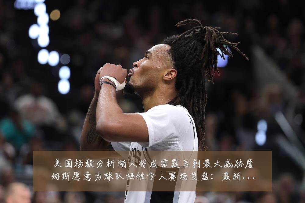 美国杨毅分析湖人将成雷霆马刺最大威胁詹姆斯愿意为球队牺牲令人赛场复盘：最新赛事动态与深度分析