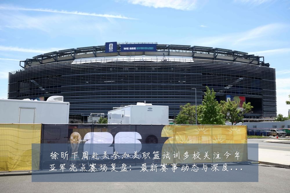 徐昕下周赴美参加美职篮试训多校关注今年亚军亮点赛场复盘:最新赛事动态与深度分析