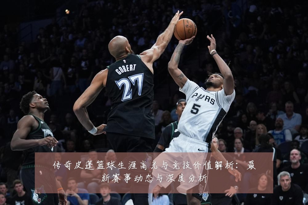 传奇皮蓬篮球生涯高光与竞技价值解析:最新赛事动态与深度分析