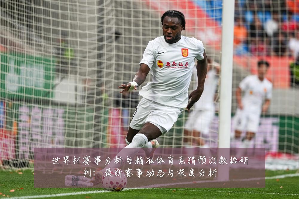 世界杯赛事分析与精准体育竞猜预测数据研判:最新赛事动态与深度分析