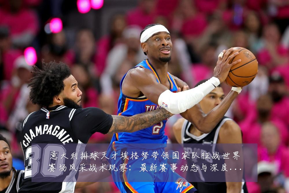 意大利排球天才埃格努带领国家队征战世界赛场风采战术观察:最新赛事动态与深度分析