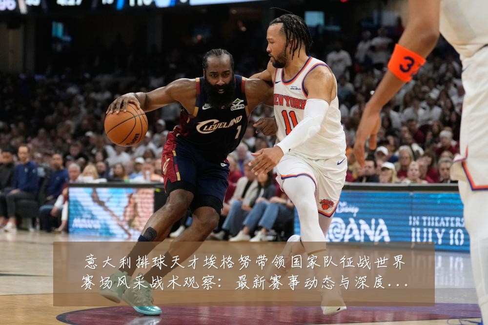 意大利排球天才埃格努带领国家队征战世界赛场风采战术观察:最新赛事动态与深度分析