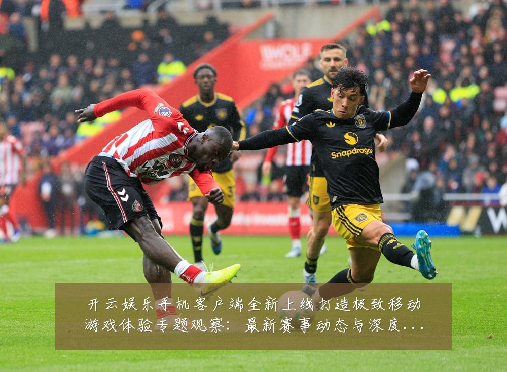开云娱乐手机客户端全新上线打造极致移动游戏体验专题观察：最新赛事动态与深度分析