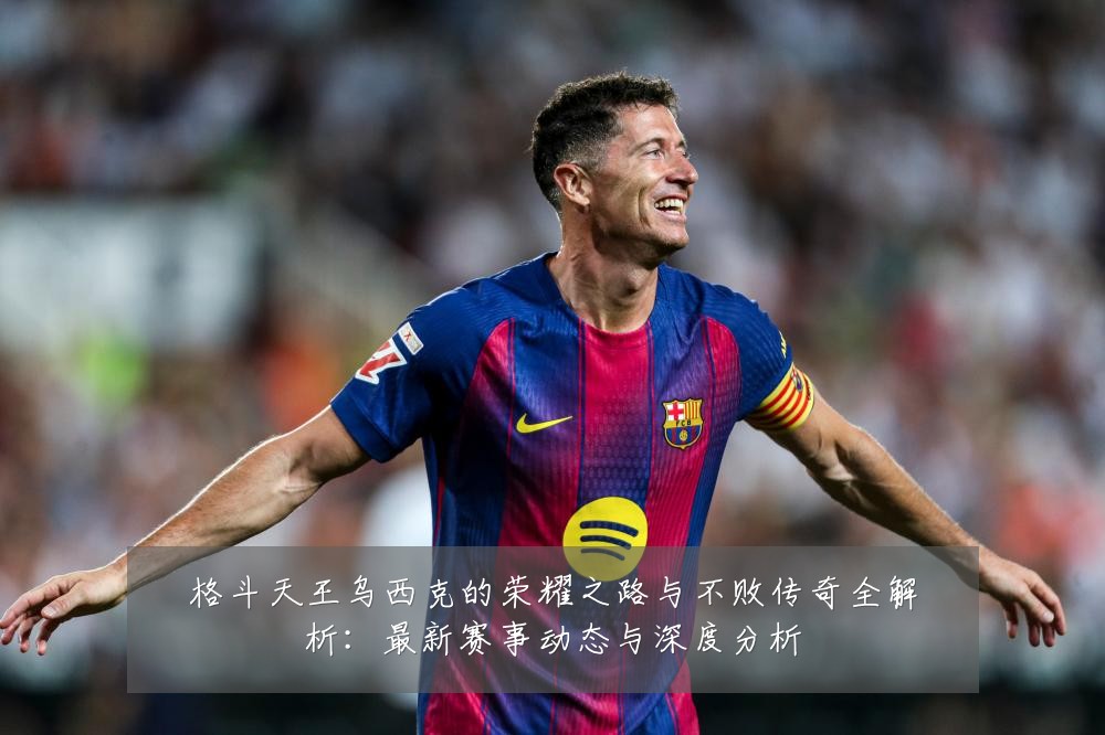 格斗天王乌西克的荣耀之路与不败传奇全解析:最新赛事动态与深度分析
