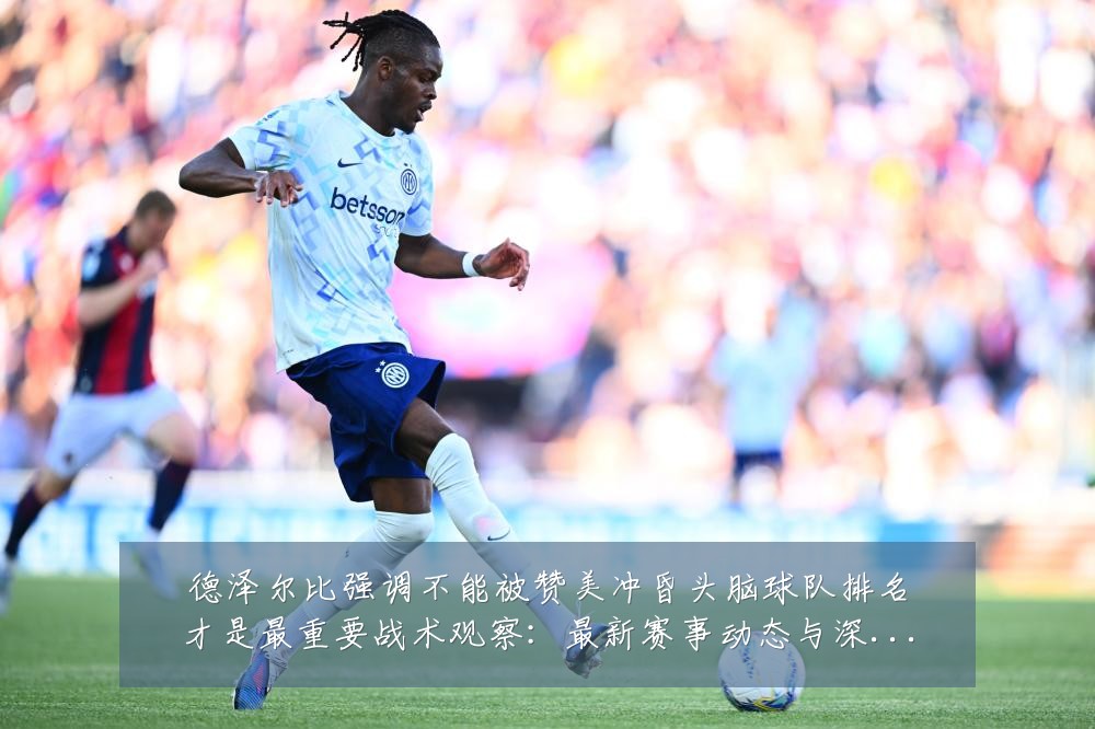 德泽尔比强调不能被赞美冲昏头脑球队排名才是最重要战术观察:最新赛事动态与深度分析