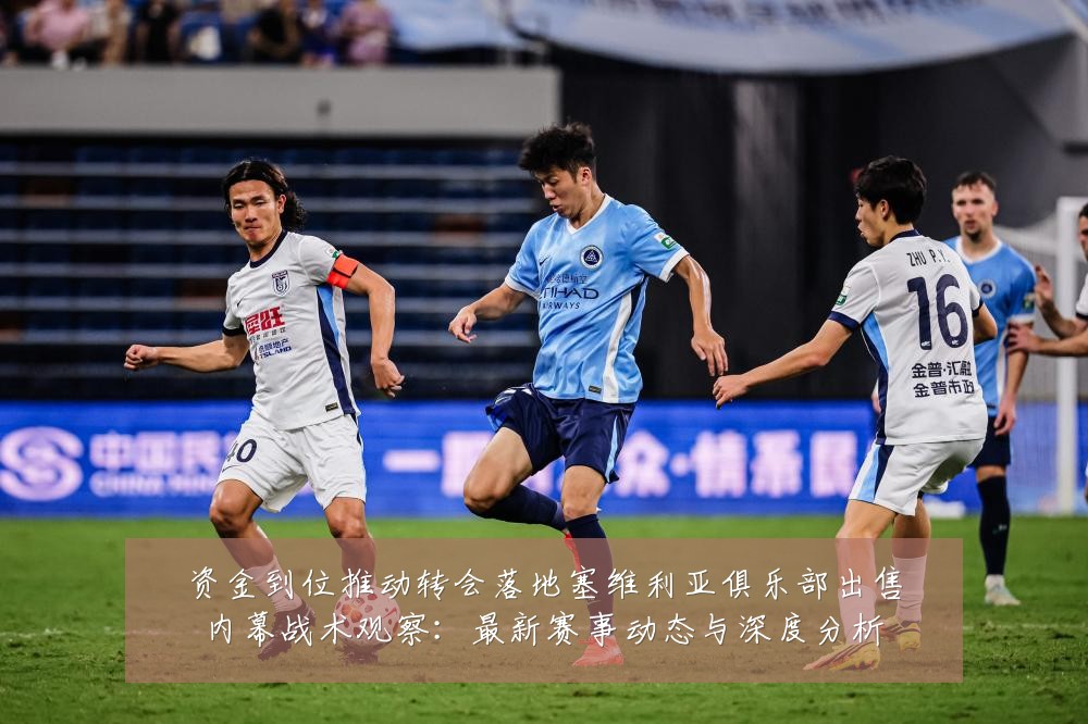 资金到位推动转会落地塞维利亚俱乐部出售内幕战术观察:最新赛事动态与深度分析