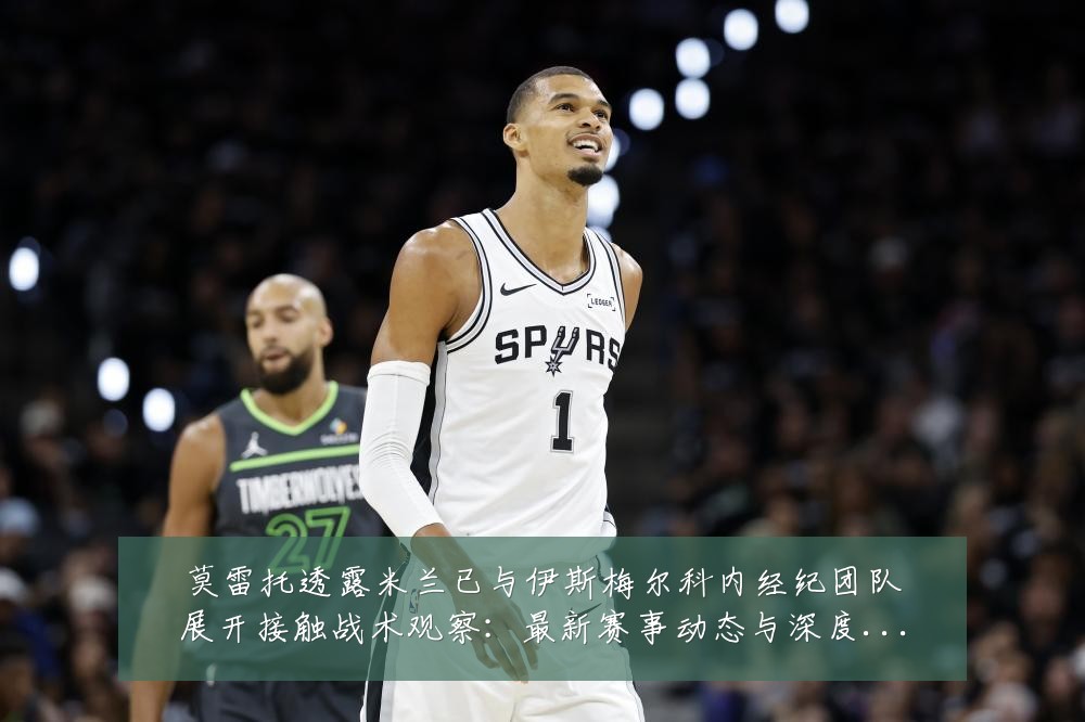 莫雷托透露米兰已与伊斯梅尔科内经纪团队展开接触战术观察：最新赛事动态与深度分析