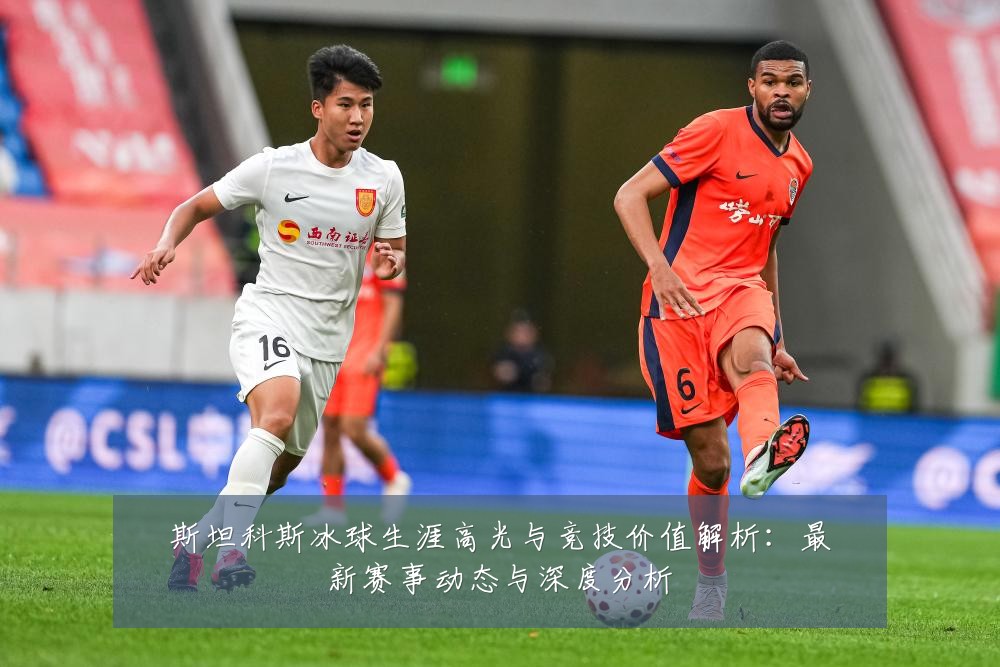 斯坦科斯冰球生涯高光与竞技价值解析:最新赛事动态与深度分析