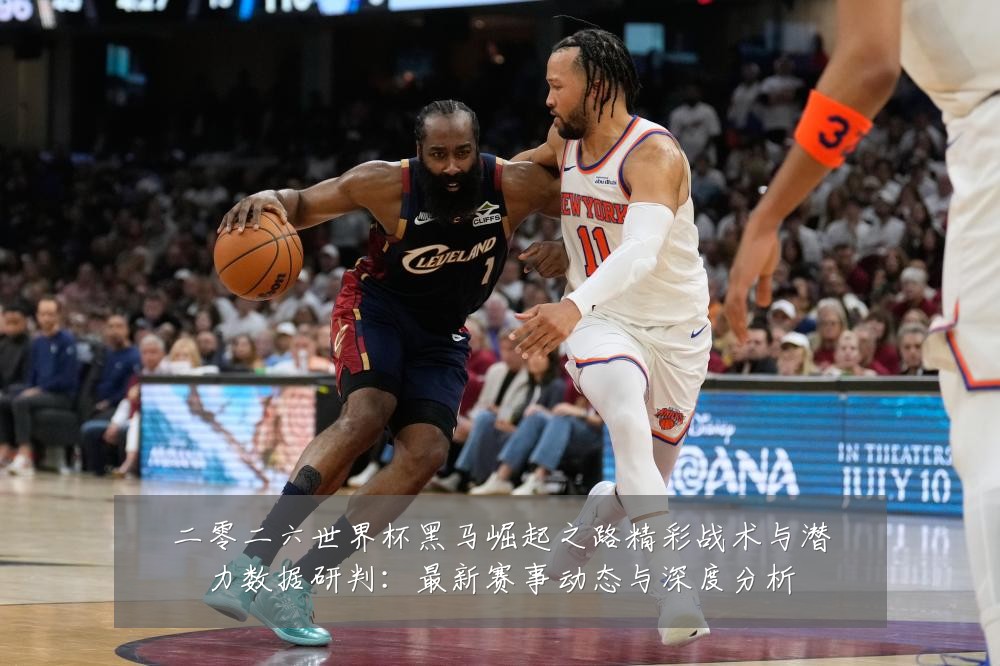 二零二六世界杯黑马崛起之路精彩战术与潜力数据研判：最新赛事动态与深度分析